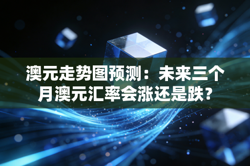 澳元走势图预测：未来三个月澳元汇率会涨还是跌？