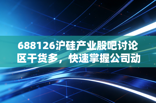 688126沪硅产业股吧讨论区干货多，快速掌握公司动态！