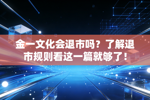 金一文化会退市吗？了解退市规则看这一篇就够了！