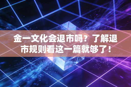 金一文化会退市吗？了解退市规则看这一篇就够了！