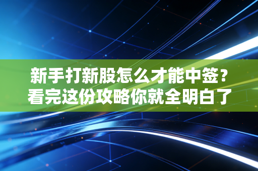 新手打新股怎么才能中签？看完这份攻略你就全明白了！