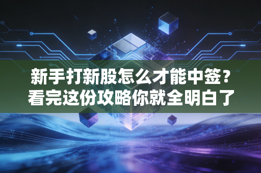 新手打新股怎么才能中签？看完这份攻略你就全明白了！