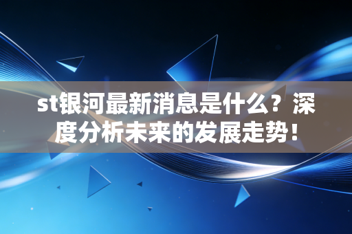 st银河最新消息是什么？深度分析未来的发展走势！