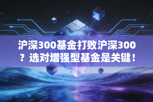 沪深300基金打败沪深300？选对增强型基金是关键！