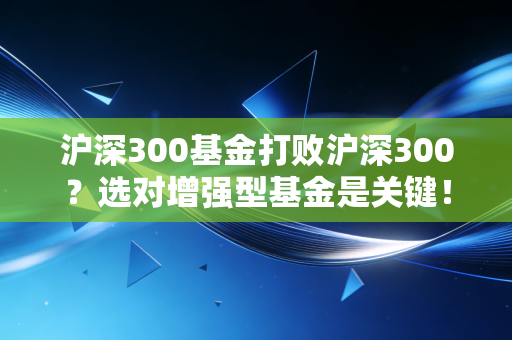 沪深300基金打败沪深300？选对增强型基金是关键！