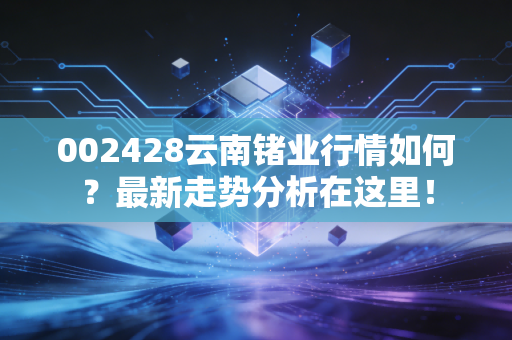002428云南锗业行情如何？最新走势分析在这里！