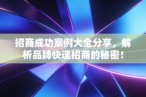 招商成功案例大全分享，解析品牌快速招商的秘密！