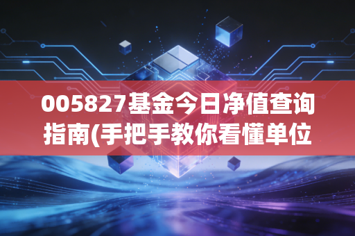 005827基金今日净值查询指南(手把手教你看懂单位净值)