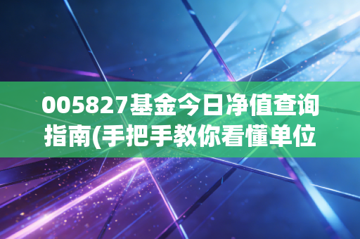 005827基金今日净值查询指南(手把手教你看懂单位净值)