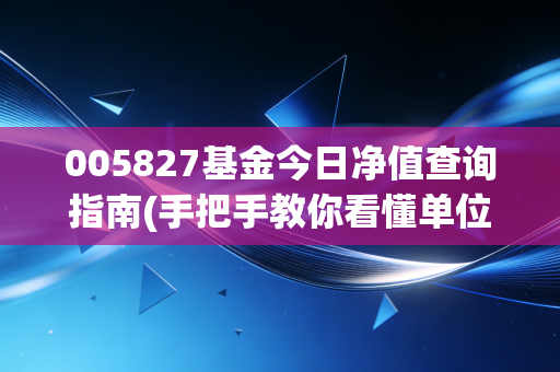 005827基金今日净值查询指南(手把手教你看懂单位净值)