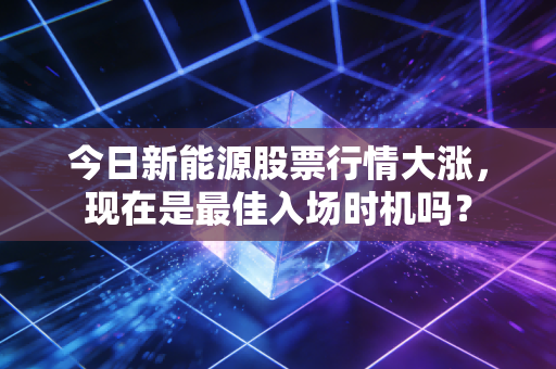 今日新能源股票行情大涨，现在是最佳入场时机吗？