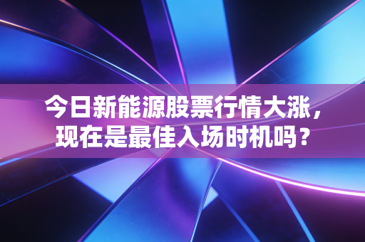 今日新能源股票行情大涨，现在是最佳入场时机吗？