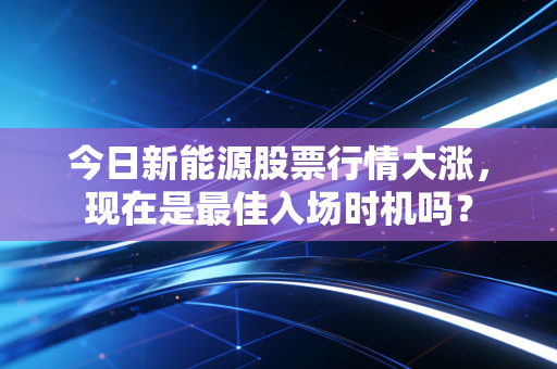 今日新能源股票行情大涨，现在是最佳入场时机吗？