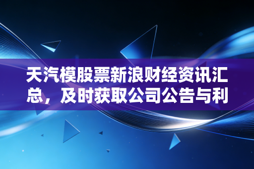 天汽模股票新浪财经资讯汇总，及时获取公司公告与利好！