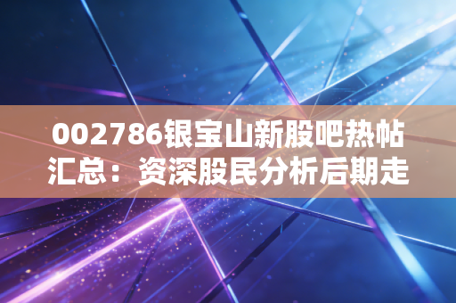 002786银宝山新股吧热帖汇总:资深股民分析后期走势