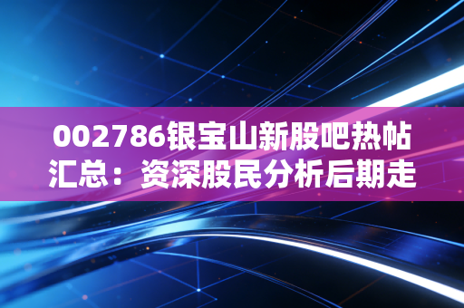 002786银宝山新股吧热帖汇总:资深股民分析后期走势