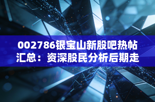 002786银宝山新股吧热帖汇总:资深股民分析后期走势