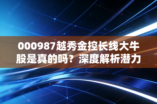 000987越秀金控长线大牛股是真的吗？深度解析潜力！