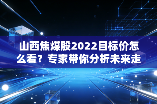 山西焦煤股2022目标价怎么看？专家带你分析未来走势