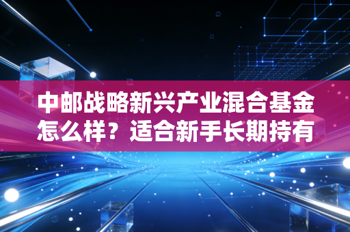 中邮战略新兴产业混合基金怎么样？适合新手长期持有吗？