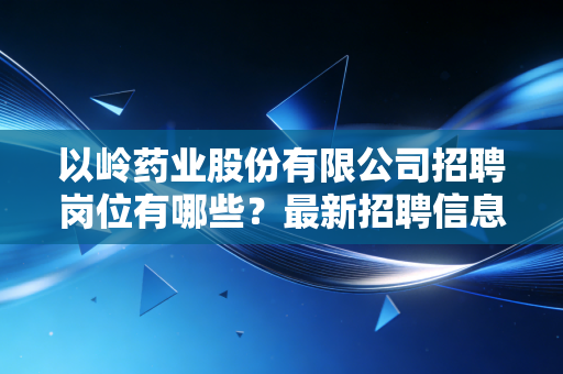 以岭药业股份有限公司招聘岗位有哪些？最新招聘信息汇总！