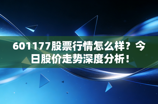 601177股票行情怎么样？今日股价走势深度分析！