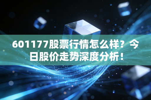 601177股票行情怎么样？今日股价走势深度分析！
