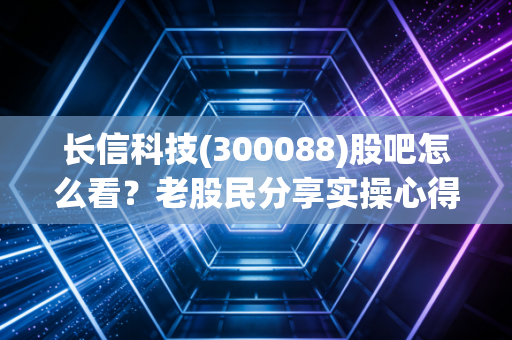 长信科技(300088)股吧怎么看？老股民分享实操心得！