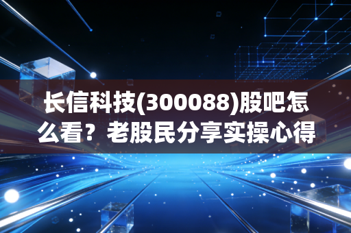 长信科技(300088)股吧怎么看？老股民分享实操心得！