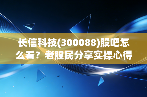 长信科技(300088)股吧怎么看？老股民分享实操心得！