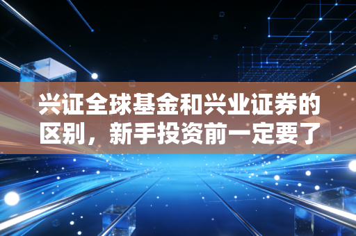 兴证全球基金和兴业证券的区别，新手投资前一定要了解！