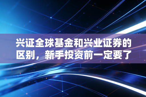 兴证全球基金和兴业证券的区别，新手投资前一定要了解！