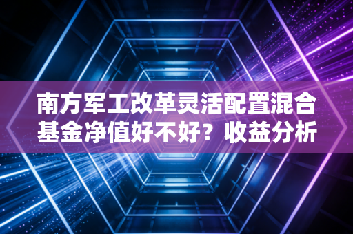 南方军工改革灵活配置混合基金净值好不好?收益分析!
