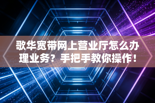 歌华宽带网上营业厅怎么办理业务?手把手教你操作!