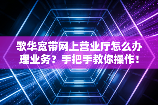 歌华宽带网上营业厅怎么办理业务?手把手教你操作!
