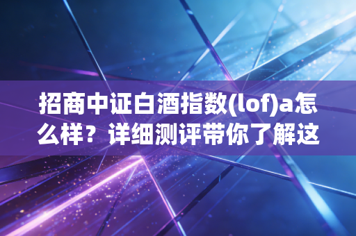 招商中证白酒指数(lof)a怎么样？详细测评带你了解这款明星基金！