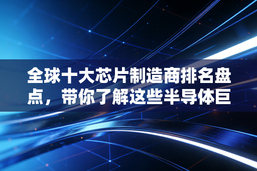 全球十大芯片制造商排名盘点，带你了解这些半导体巨头！