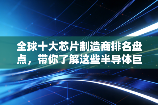 全球十大芯片制造商排名盘点，带你了解这些半导体巨头！