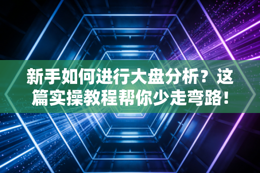 新手如何进行大盘分析？这篇实操教程帮你少走弯路！