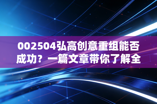 002504弘高创意重组能否成功？一篇文章带你了解全过程！