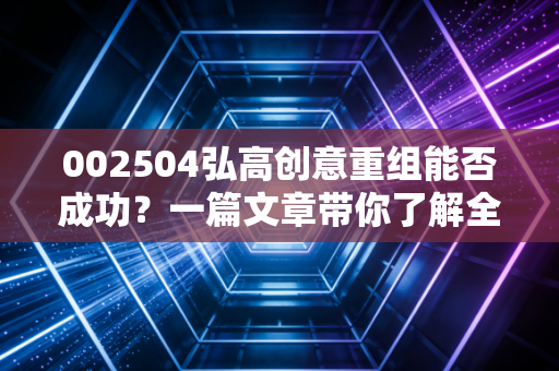 002504弘高创意重组能否成功？一篇文章带你了解全过程！