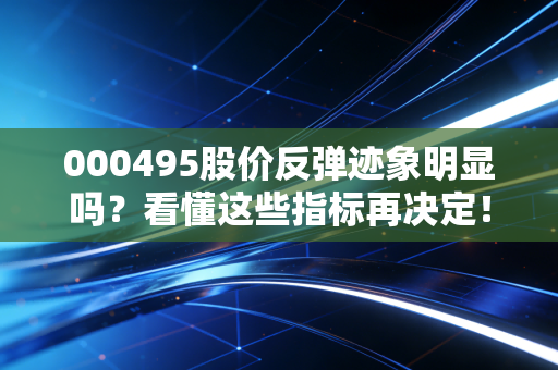 000495股价反弹迹象明显吗？看懂这些指标再决定！