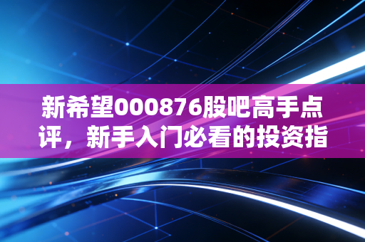 新希望000876股吧高手点评,新手入门必看的投资指南!