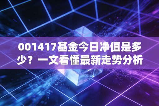 001417基金今日净值是多少?一文看懂最新走势分析