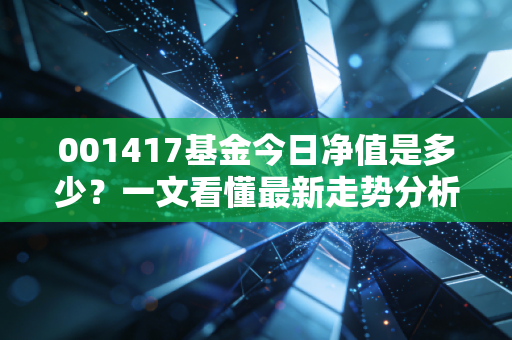001417基金今日净值是多少？一文看懂最新走势分析