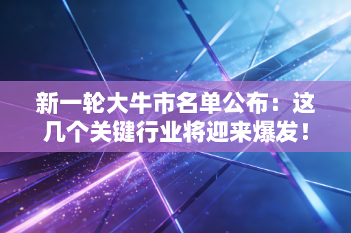 新一轮大牛市名单公布：这几个关键行业将迎来爆发！
