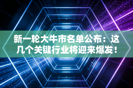 新一轮大牛市名单公布：这几个关键行业将迎来爆发！