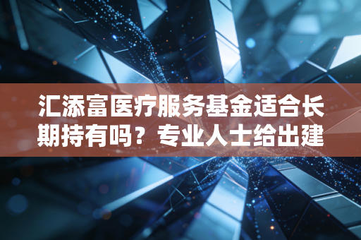 汇添富医疗服务基金适合长期持有吗？专业人士给出建议！