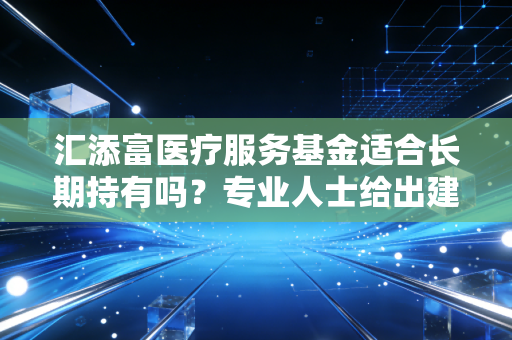 汇添富医疗服务基金适合长期持有吗？专业人士给出建议！