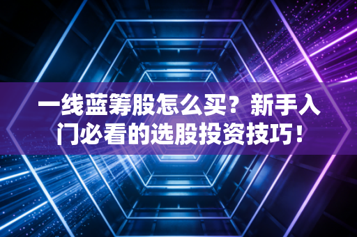 一线蓝筹股怎么买？新手入门必看的选股投资技巧！